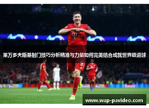 莱万多夫斯基射门技巧分析精准与力量如何完美结合成就世界级进球 莱万多夫斯基射门技巧分析精准与力量如何完美结合成就世界级进球