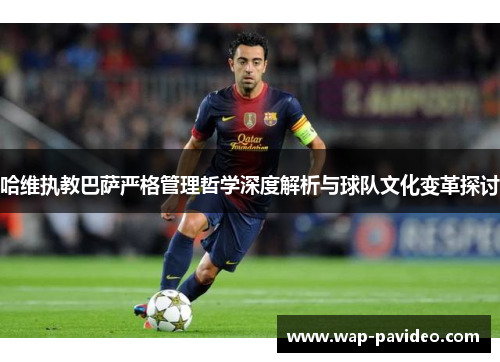 哈维执教巴萨严格管理哲学深度解析与球队文化变革探讨 哈维执教巴萨严格管理哲学深度解析与球队文化变革探讨