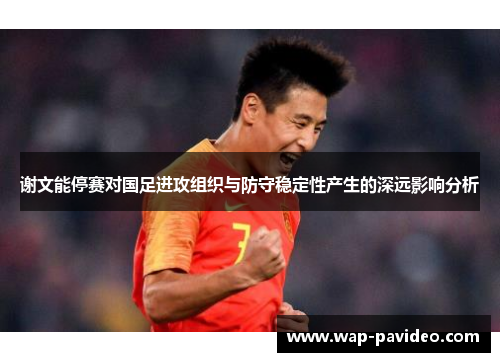 谢文能停赛对国足进攻组织与防守稳定性产生的深远影响分析 谢文能停赛对国足进攻组织与防守稳定性产生的深远影响分析