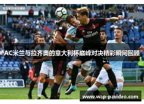 AC米兰与拉齐奥的意大利杯巅峰对决精彩瞬间回顾 AC米兰与拉齐奥的意大利杯巅峰对决精彩瞬间回顾