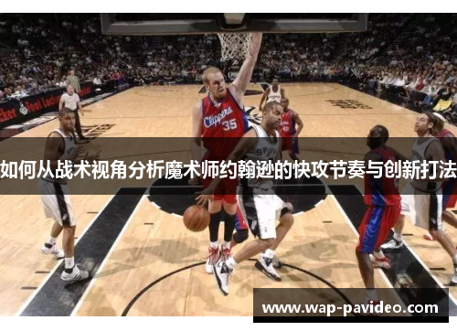 如何从战术视角分析魔术师约翰逊的快攻节奏与创新打法 如何从战术视角分析魔术师约翰逊的快攻节奏与创新打法