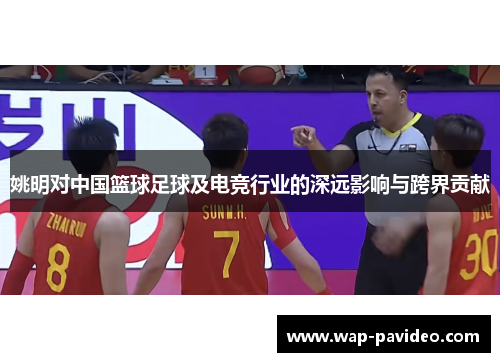 姚明对中国篮球足球及电竞行业的深远影响与跨界贡献 姚明对中国篮球足球及电竞行业的深远影响与跨界贡献