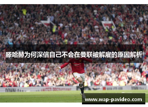 滕哈赫为何深信自己不会在曼联被解雇的原因解析 滕哈赫为何深信自己不会在曼联被解雇的原因解析