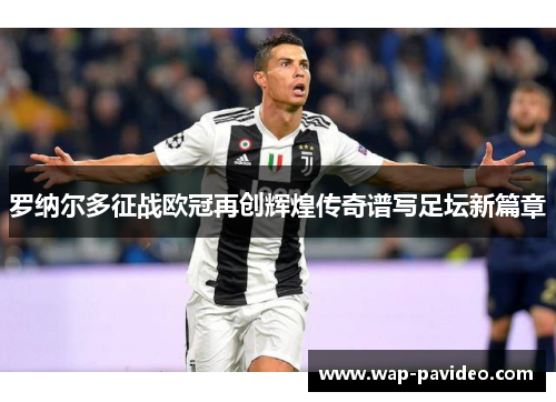 罗纳尔多征战欧冠再创辉煌传奇谱写足坛新篇章 罗纳尔多征战欧冠再创辉煌传奇谱写足坛新篇章