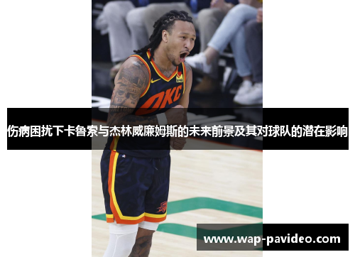 伤病困扰下卡鲁索与杰林威廉姆斯的未来前景及其对球队的潜在影响 伤病困扰下卡鲁索与杰林威廉姆斯的未来前景及其对球队的潜在影响