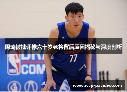 周琦被批评像六十岁老将背后原因揭秘与深度剖析 周琦被批评像六十岁老将背后原因揭秘与深度剖析