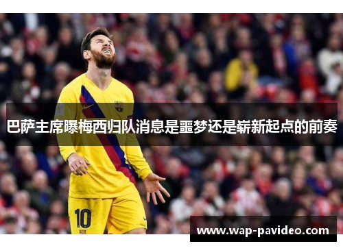巴萨主席曝梅西归队消息是噩梦还是崭新起点的前奏 巴萨主席曝梅西归队消息是噩梦还是崭新起点的前奏