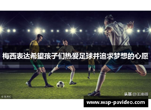 梅西表达希望孩子们热爱足球并追求梦想的心愿 梅西表达希望孩子们热爱足球并追求梦想的心愿