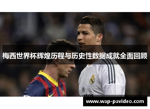 梅西世界杯辉煌历程与历史性数据成就全面回顾 梅西世界杯辉煌历程与历史性数据成就全面回顾