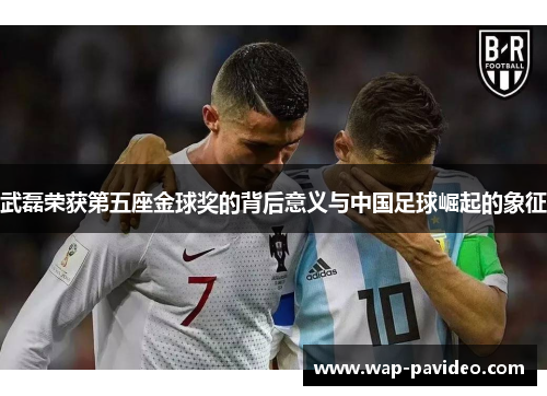 武磊荣获第五座金球奖的背后意义与中国足球崛起的象征 武磊荣获第五座金球奖的背后意义与中国足球崛起的象征