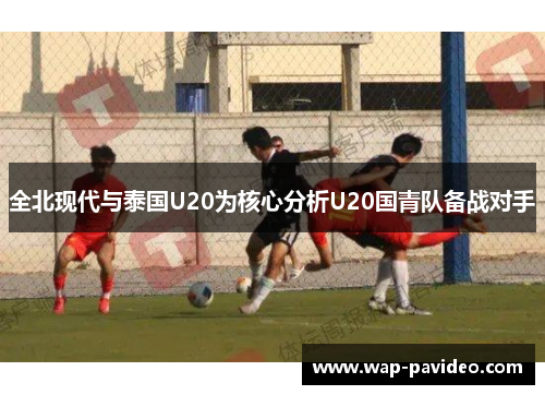 全北现代与泰国U20为核心分析U20国青队备战对手 全北现代与泰国U20为核心分析U20国青队备战对手