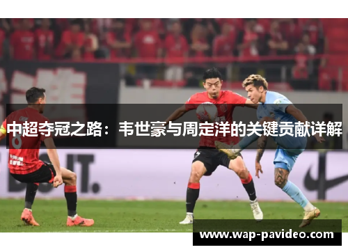 中超夺冠之路:韦世豪与周定洋的关键贡献详解 中超夺冠之路:韦世豪与周定洋的关键贡献详解