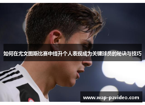 如何在尤文图斯比赛中提升个人表现成为关键球员的秘诀与技巧 如何在尤文图斯比赛中提升个人表现成为关键球员的秘诀与技巧