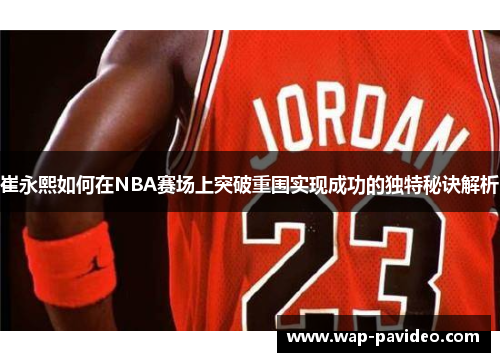 崔永熙如何在NBA赛场上突破重围实现成功的独特秘诀解析 崔永熙如何在NBA赛场上突破重围实现成功的独特秘诀解析