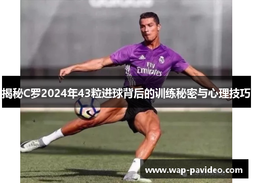 揭秘C罗2024年43粒进球背后的训练秘密与心理技巧 揭秘C罗2024年43粒进球背后的训练秘密与心理技巧