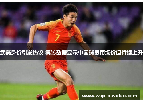 武磊身价引发热议 德转数据显示中国球员市场价值持续上升 武磊身价引发热议 德转数据显示中国球员市场价值持续上升