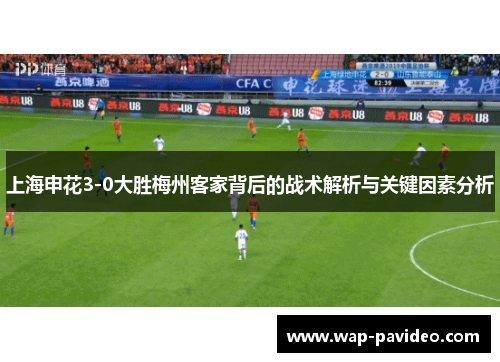 上海申花3-0大胜梅州客家背后的战术解析与关键因素分析 上海申花3-0大胜梅州客家背后的战术解析与关键因素分析