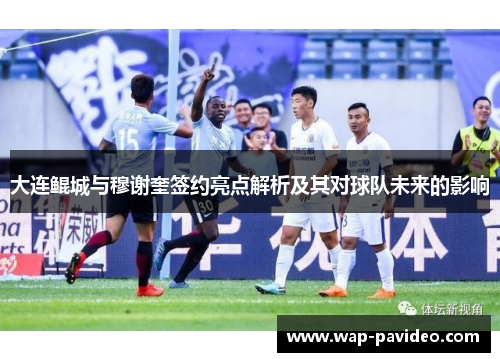 大连鲲城与穆谢奎签约亮点解析及其对球队未来的影响 大连鲲城与穆谢奎签约亮点解析及其对球队未来的影响
