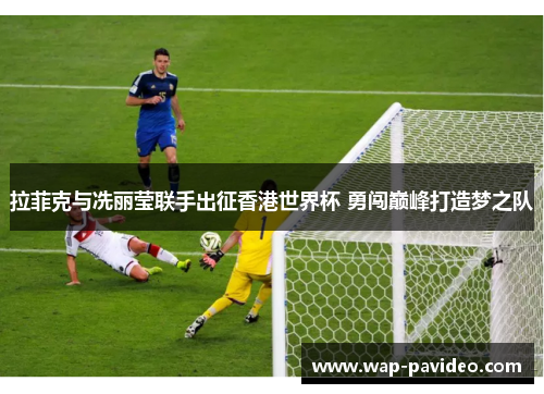 拉菲克与冼丽莹联手出征香港世界杯 勇闯巅峰打造梦之队 拉菲克与冼丽莹联手出征香港世界杯 勇闯巅峰打造梦之队