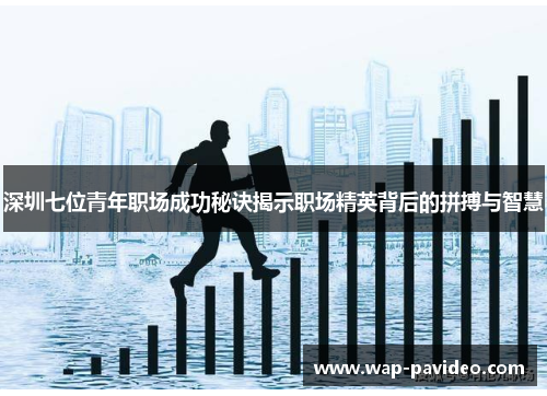深圳七位青年职场成功秘诀揭示职场精英背后的拼搏与智慧 深圳七位青年职场成功秘诀揭示职场精英背后的拼搏与智慧