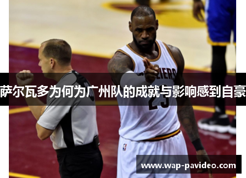 萨尔瓦多为何为广州队的成就与影响感到自豪 萨尔瓦多为何为广州队的成就与影响感到自豪