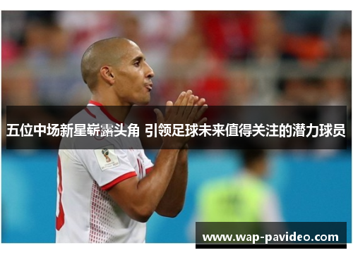 五位中场新星崭露头角 引领足球未来值得关注的潜力球员 五位中场新星崭露头角 引领足球未来值得关注的潜力球员
