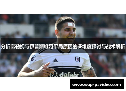 分析富勒姆与伊普斯维奇平局原因的多维度探讨与战术解析 分析富勒姆与伊普斯维奇平局原因的多维度探讨与战术解析