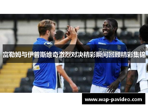 富勒姆与伊普斯维奇激烈对决精彩瞬间回顾精彩集锦 富勒姆与伊普斯维奇激烈对决精彩瞬间回顾精彩集锦