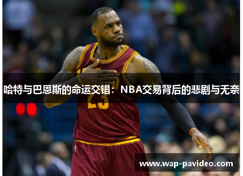 哈特与巴恩斯的命运交错:NBA交易背后的悲剧与无奈 哈特与巴恩斯的命运交错:NBA交易背后的悲剧与无奈