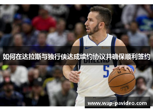 如何在达拉斯与独行侠达成续约协议并确保顺利签约 如何在达拉斯与独行侠达成续约协议并确保顺利签约