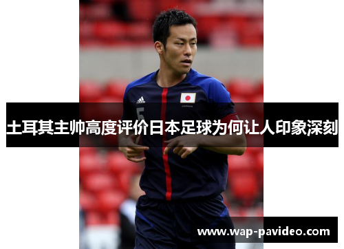 土耳其主帅高度评价日本足球为何让人印象深刻 土耳其主帅高度评价日本足球为何让人印象深刻