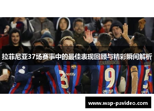 拉菲尼亚37场赛事中的最佳表现回顾与精彩瞬间解析 拉菲尼亚37场赛事中的最佳表现回顾与精彩瞬间解析