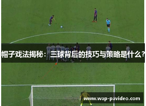 帽子戏法揭秘:三球背后的技巧与策略是什么? 帽子戏法揭秘:三球背后的技巧与策略是什么?
