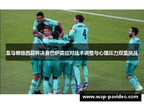 皇马晋级西超杯决赛巴萨需应对战术调整与心理压力双重挑战 皇马晋级西超杯决赛巴萨需应对战术调整与心理压力双重挑战