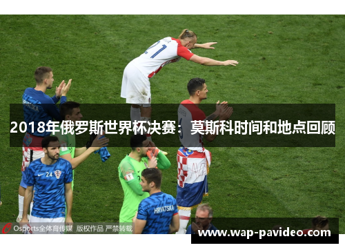 2018年俄罗斯世界杯决赛:莫斯科时间和地点回顾 2018年俄罗斯世界杯决赛:莫斯科时间和地点回顾