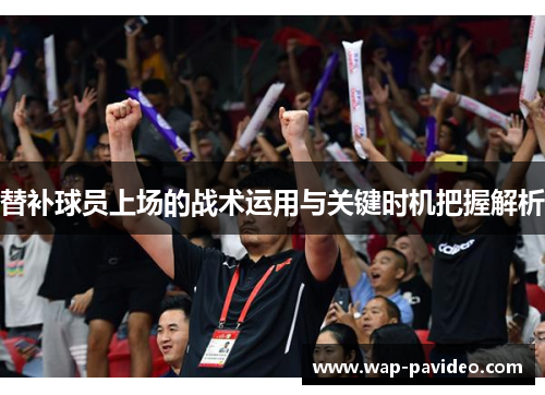 替补球员上场的战术运用与关键时机把握解析 替补球员上场的战术运用与关键时机把握解析