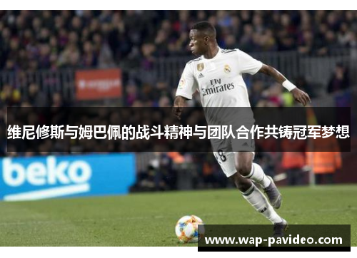 维尼修斯与姆巴佩的战斗精神与团队合作共铸冠军梦想 维尼修斯与姆巴佩的战斗精神与团队合作共铸冠军梦想