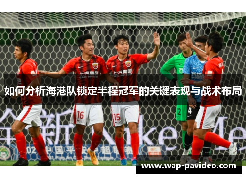 如何分析海港队锁定半程冠军的关键表现与战术布局 如何分析海港队锁定半程冠军的关键表现与战术布局