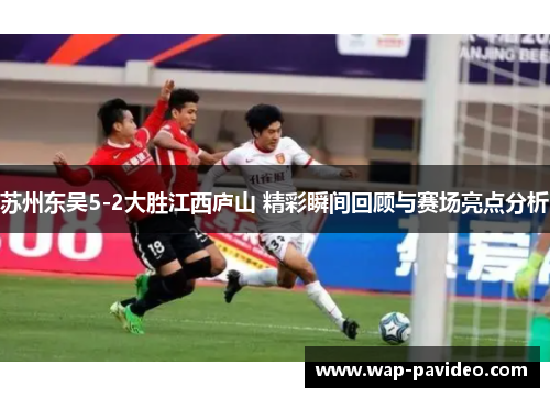 苏州东吴5-2大胜江西庐山 精彩瞬间回顾与赛场亮点分析 苏州东吴5-2大胜江西庐山 精彩瞬间回顾与赛场亮点分析