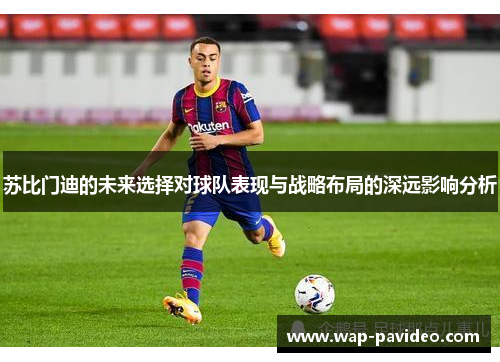 苏比门迪的未来选择对球队表现与战略布局的深远影响分析 苏比门迪的未来选择对球队表现与战略布局的深远影响分析
