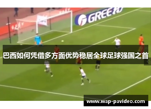 巴西如何凭借多方面优势稳居全球足球强国之首 巴西如何凭借多方面优势稳居全球足球强国之首