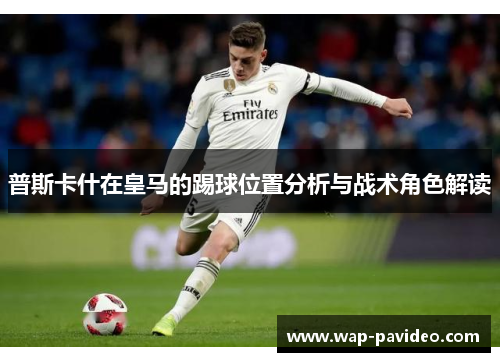 普斯卡什在皇马的踢球位置分析与战术角色解读 普斯卡什在皇马的踢球位置分析与战术角色解读