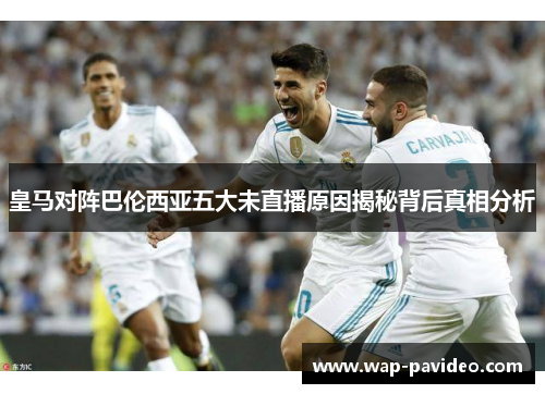 皇马对阵巴伦西亚五大未直播原因揭秘背后真相分析 皇马对阵巴伦西亚五大未直播原因揭秘背后真相分析
