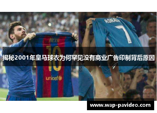 揭秘2001年皇马球衣为何罕见没有商业广告印制背后原因 揭秘2001年皇马球衣为何罕见没有商业广告印制背后原因