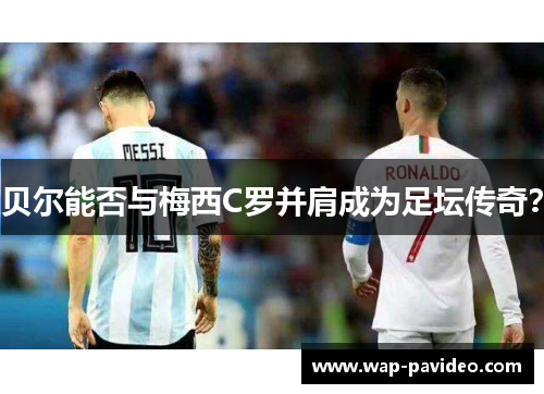 贝尔能否与梅西C罗并肩成为足坛传奇? 贝尔能否与梅西C罗并肩成为足坛传奇?