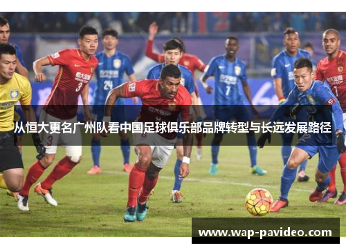 从恒大更名广州队看中国足球俱乐部品牌转型与长远发展路径 从恒大更名广州队看中国足球俱乐部品牌转型与长远发展路径