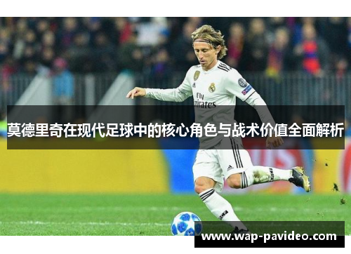 莫德里奇在现代足球中的核心角色与战术价值全面解析 莫德里奇在现代足球中的核心角色与战术价值全面解析