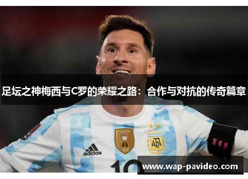 足坛之神梅西与C罗的荣耀之路:合作与对抗的传奇篇章 足坛之神梅西与C罗的荣耀之路:合作与对抗的传奇篇章