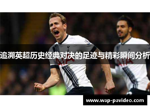 追溯英超历史经典对决的足迹与精彩瞬间分析 追溯英超历史经典对决的足迹与精彩瞬间分析