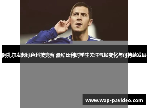 阿扎尔发起绿色科技竞赛 激励比利时学生关注气候变化与可持续发展 阿扎尔发起绿色科技竞赛 激励比利时学生关注气候变化与可持续发展